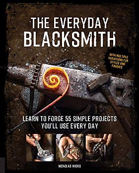 The Everyday Blacksmith: Learn to forge 55 simple projects you'll use every day, with multiple variations for styles and finishes