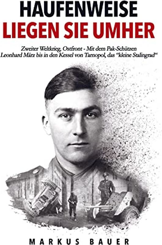Haufenweise liegen sie umher: Zweiter Weltkrieg, Ostfront - Mit dem Pak-Schützen Leonhard März bis in den Kessel von Tarnopol, das "kleine Stalingrad"