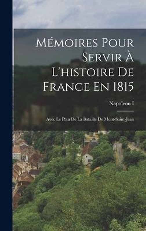 Mémoires Pour Servir À L'histoire De France En 1815: Avec Le Plan De La Bataille De Mont-Saint-Jean