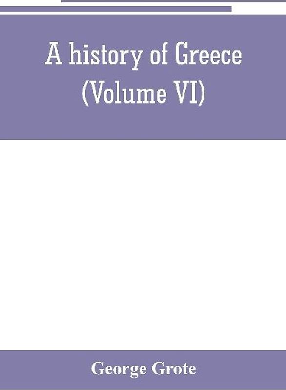 A history of Greece; from the earliest period to the close of the generation contemporary with Alexander the Great (Volume VI)