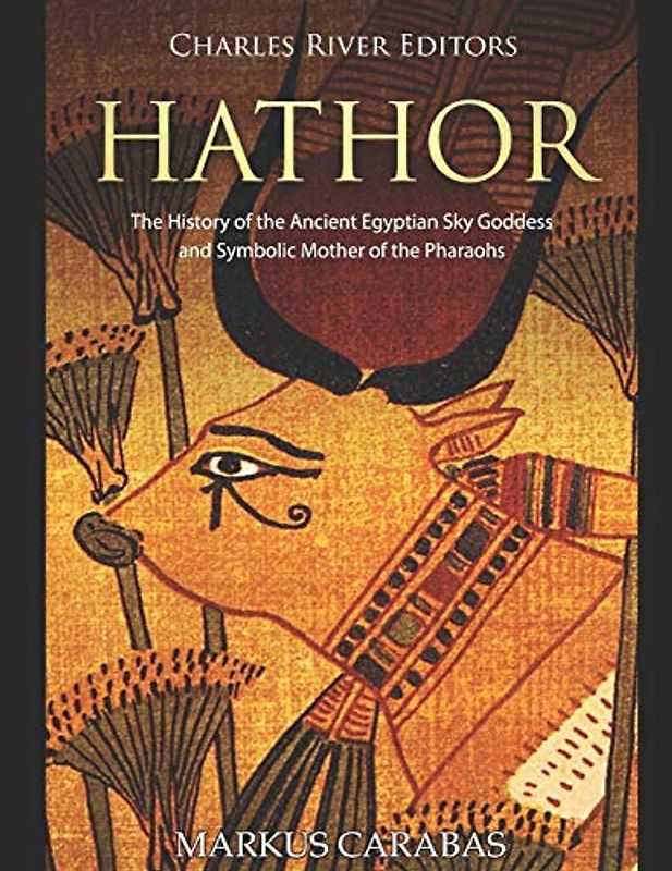 Hathor: The History of the Ancient Egyptian Sky Goddess and Symbolic Mother of the Pharaohs