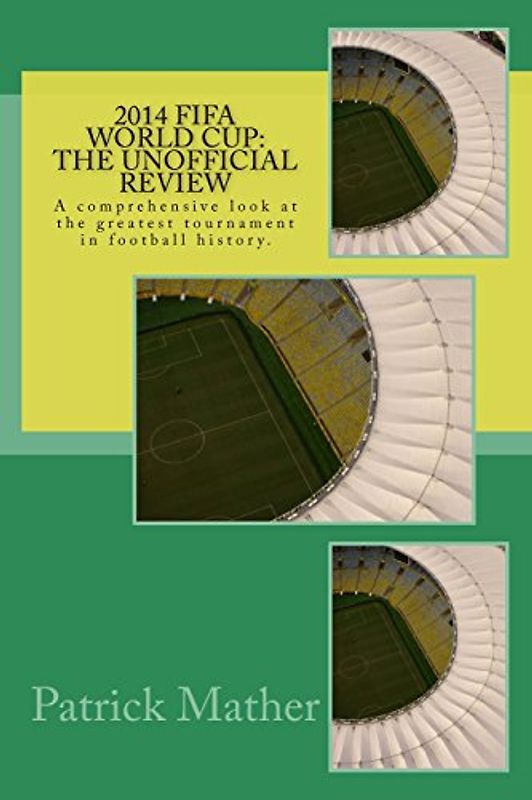 2014 Fifa World Cup: The Unofficial Review: A comprehensive look at the greatest tournament in football history. - Mather, MR Patrick