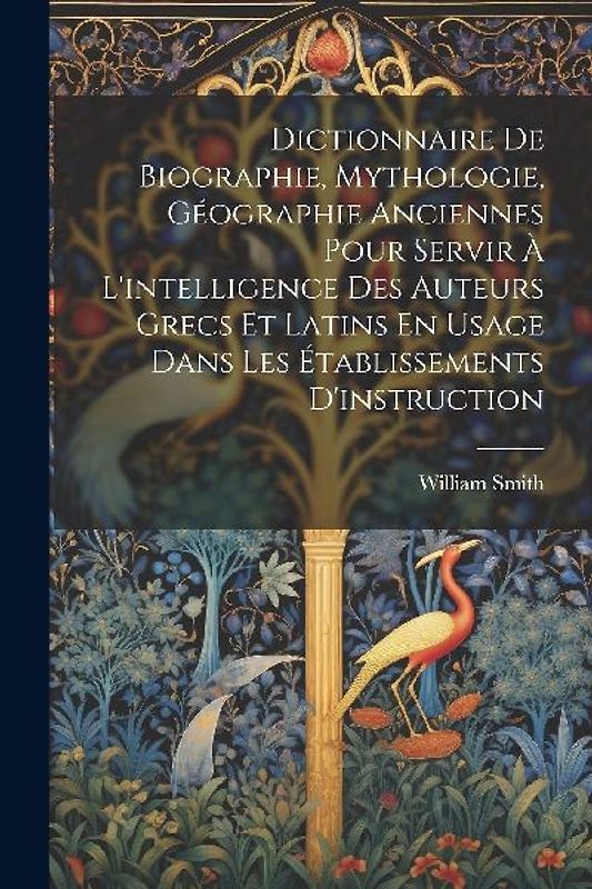 Dictionnaire De Biographie, Mythologie, Géographie Anciennes Pour Servir À L'intelligence Des Auteurs Grecs Et Latins En Usage Dans Les Établissements