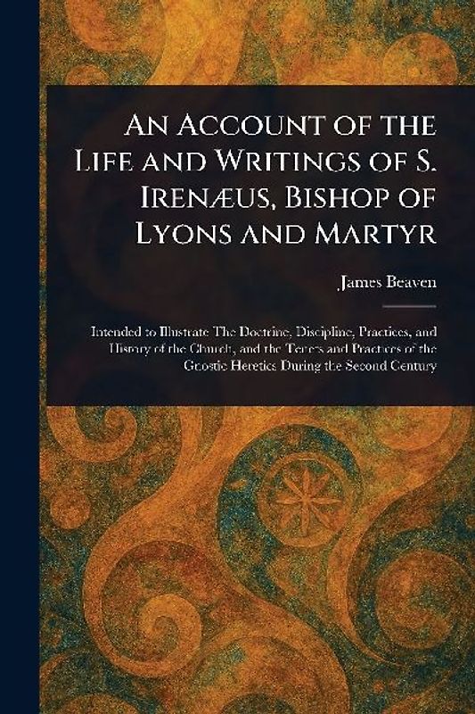 An Account of the Life and Writings of S. Irenæus, Bishop of Lyons and Martyr