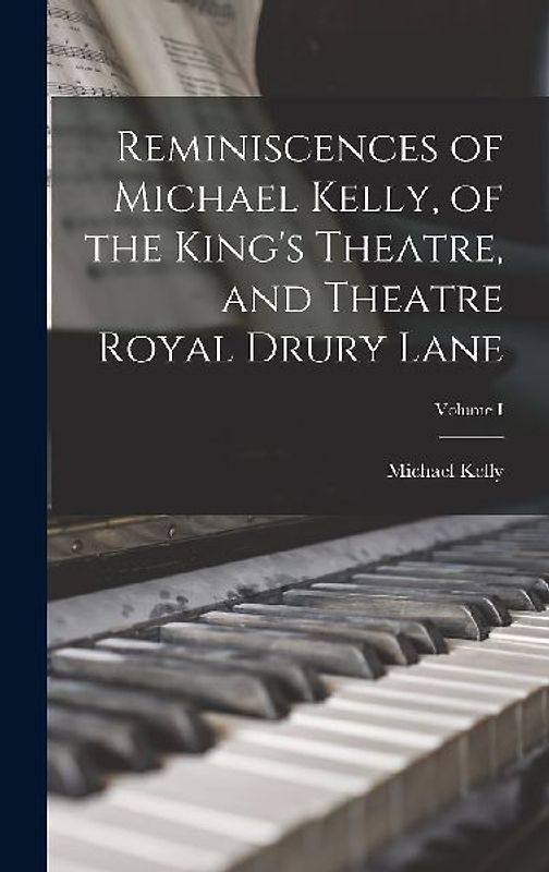 Reminiscences of Michael Kelly, of the King's Theatre, and Theatre Royal Drury Lane; Volume I