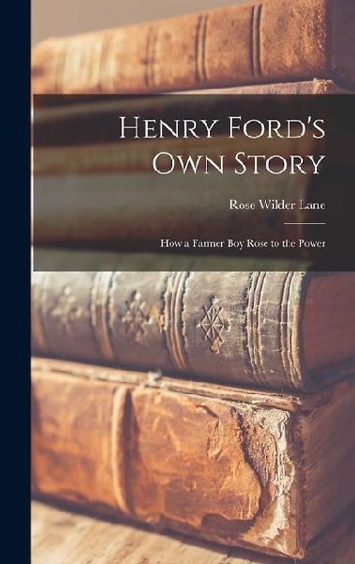 Henry Ford's Own Story; How a Farmer Boy Rose to the Power