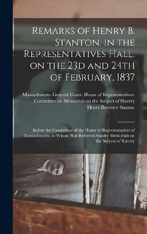 Remarks of Henry B. Stanton, in the Representatives Hall, on the 23d and 24th of February, 1837: Before the Committee of the House of Representatives