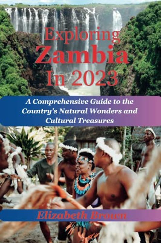 Exploring Zambia 2023: A Comprehensive Guide to the Country's Natural Wonders and Cultural Treasures