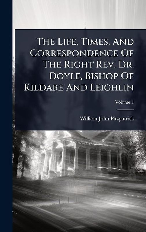 The Life, Times, And Correspondence Of The Right Rev. Dr. Doyle, Bishop Of Kildare And Leighlin