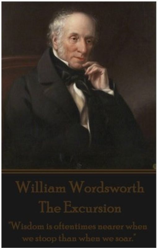 William Wordsworth - The Excursion: "Wisdom is oftentimes nearer when we stoop than when we soar."