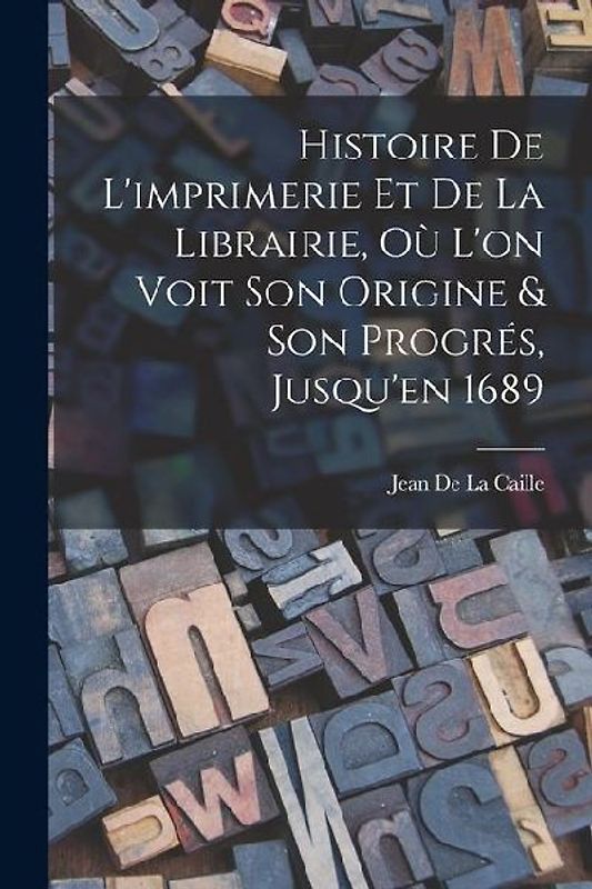 Histoire De L'imprimerie Et De La Librairie, Où L'on Voit Son Origine & Son Progrés, Jusqu'en 1689