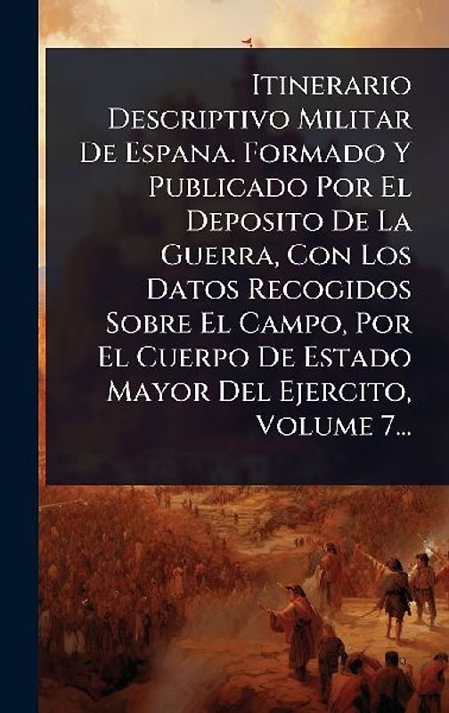 Itinerario Descriptivo Militar De Espana. Formado Y Publicado Por El Deposito De La Guerra, Con Los Datos Recogidos Sobre El Campo, Por El Cuerpo De Estado Mayor Del Ejercito, Volume 7...