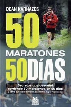 50 maratones 50 días : secretos que descubrí corriendo 50 maratones en 50 días y cómo puedes tú también alcanzar la súper resistencia