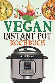 Vegan Instant Pot Kochbuch: Veganes Kochbuch Einfach mit Vegetarische Rezepte, die auf Ihrem Instant Pot Multikocher nicht fehlen dürfen (Instant Pot Rezepte Vegan)