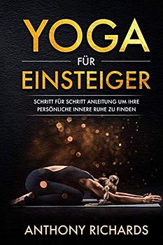 Yoga für Einsteiger: Schritt für Schritt Anleitung um Ihre persönliche innere Ruhe und Entspannung zu finden inklusive Übungen mit Stressbewältigung durch den Alltag, Wohlbefinden fördern, Stress