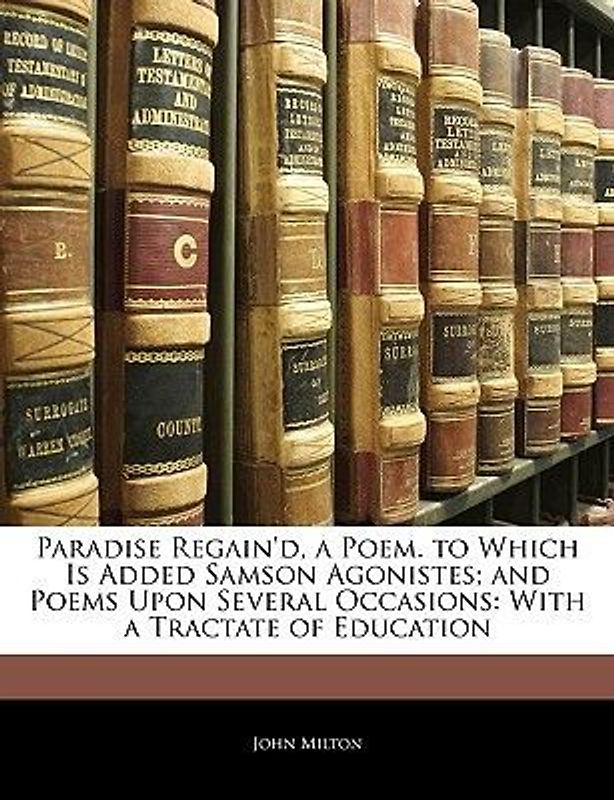 Paradise Regain'd, a Poem. to Which Is Added Samson Agonistes; And Poems Upon Several Occasions