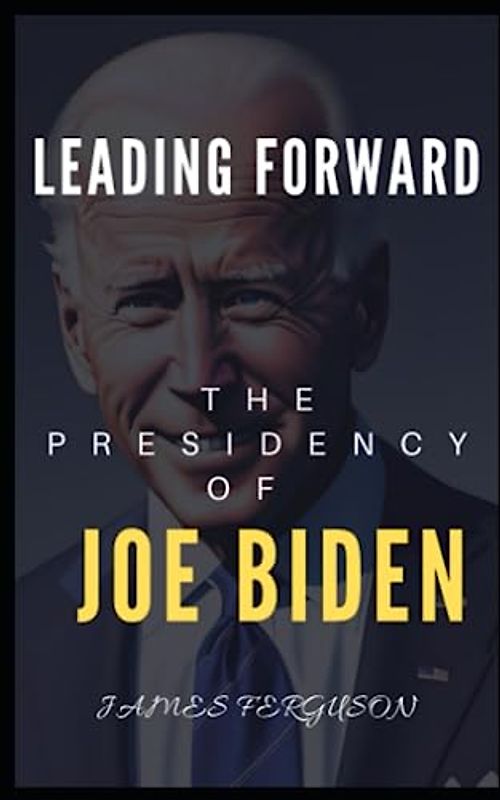 LEADING FORWARD: THE PRESIDENCY OF JOE BIDEN