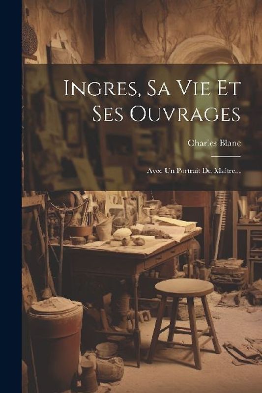 Ingres, Sa Vie Et Ses Ouvrages: Avec Un Portrait Du Maître...