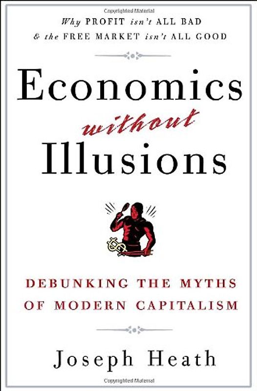 Economics Without Illusions: Debunking the Myths of Modern Capitalism - Heath, Joseph
