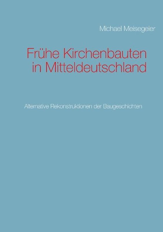 Frühe Kirchenbauten in Mitteldeutschland. Alternative Rekonstruktionen der Baugeschichten