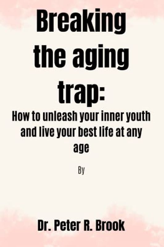 Breaking the aging trap: How to unleash your inner youth and live your best life at any age