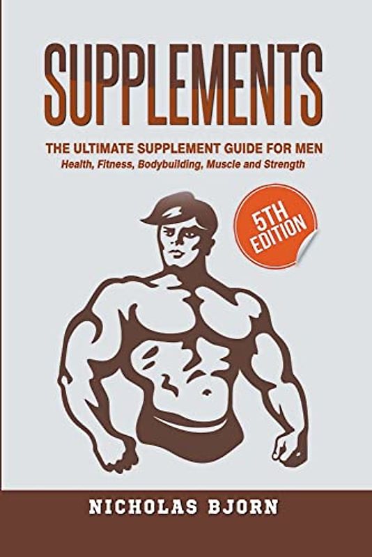 Supplements: The Ultimate Supplement Guide For Men: Health, Fitness, Bodybuilding, Muscle and Strength (Muscle Building)