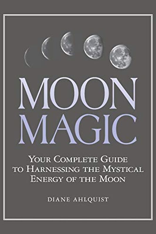 Moon Magic: Your Complete Guide to Harnessing the Mystical Energy of the Moon