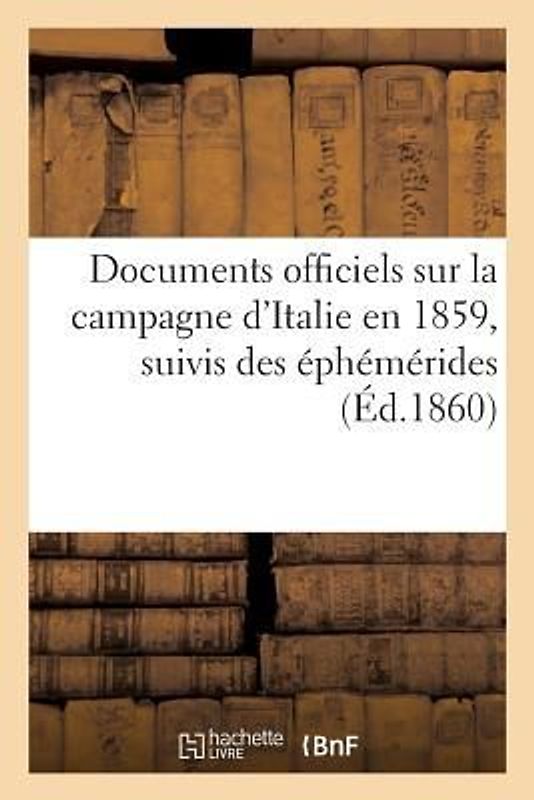 Documents Officiels Sur La Campagne d'Italie En 1859, Suivis Des Éphémérides Et Accompagnés: de 4 Plans