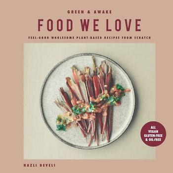 GREEN AND AWAKE: FOOD WE LOVE: Feel-Good Wholesome Plant-Based Recipes from Scratch: All Vegan, Gluten-Free & Oil-Free