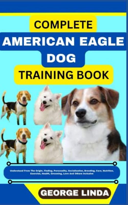 COMPLETE AMERICAN EAGLE DOG TRAINING BOOK: Understand From The Origin, Finding, Personality, Socialization, Breeding, Care, Nutrition, Exercise, Health, Grooming, Love And Others Inclusive