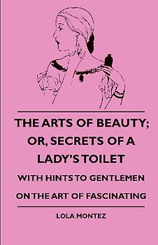 The Arts Of Beauty; Or, Secrets Of A Lady's Toilet - With Hints To Gentlemen On The Art Of Fascinating