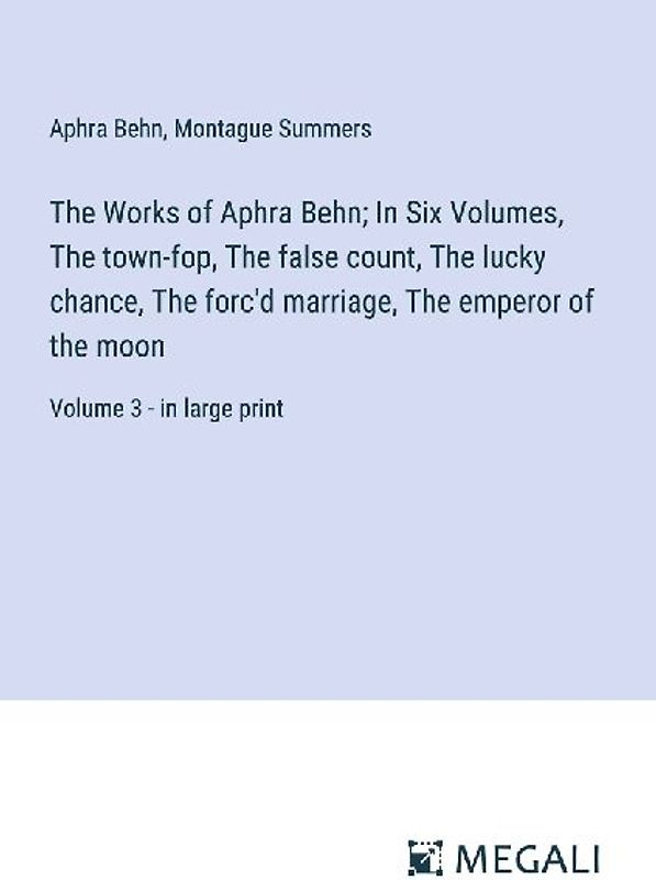 The Works of Aphra Behn; In Six Volumes, The town-fop, The false count, The lucky chance, The forc'd marriage, The emperor of the moon