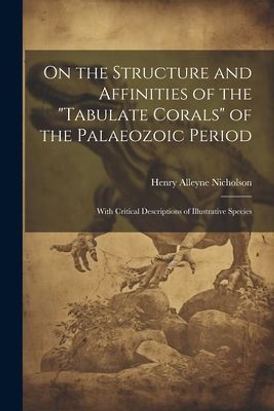 On the Structure and Affinities of the "Tabulate Corals" of the Palaeozoic Period: With Critical Descriptions of Illustrative Species