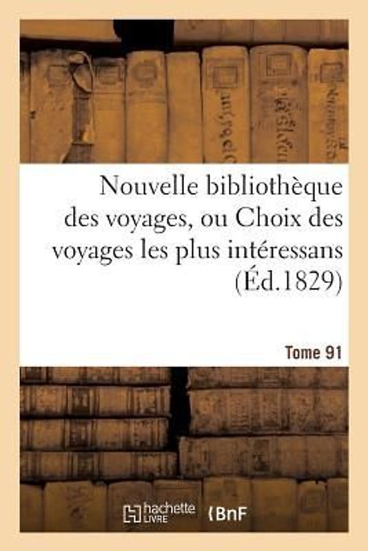 Nouvelle Bibliothèque Des Voyages, Ou Choix Des Voyages Les Plus Intéressans Tome 91