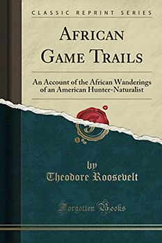 African Game Trails (Classic Reprint): An Account of the African Wanderings of an American Hunter-Naturalist