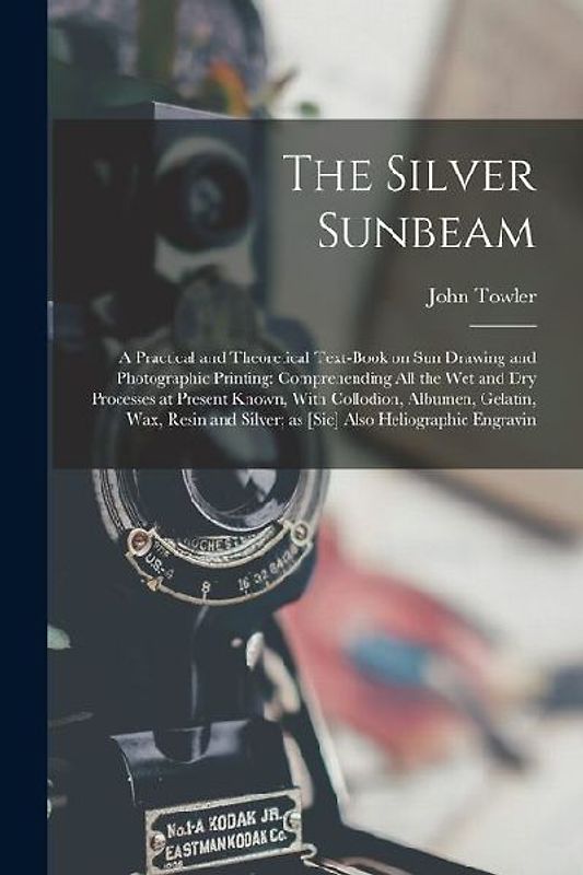 The Silver Sunbeam: A Practical and Theoretical Text-book on sun Drawing and Photographic Printing: Comprehending all the wet and dry Proc