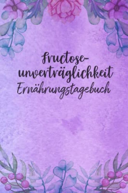 Fructoseunverträglichkeit Ernährungstagebuch: Fructose Tagebuch zum Ausfüllen und Zuordnen von Beschwerden bei Fruchtzucker Unverträglichkeit, ... und bei Fruchtzucker Allergie