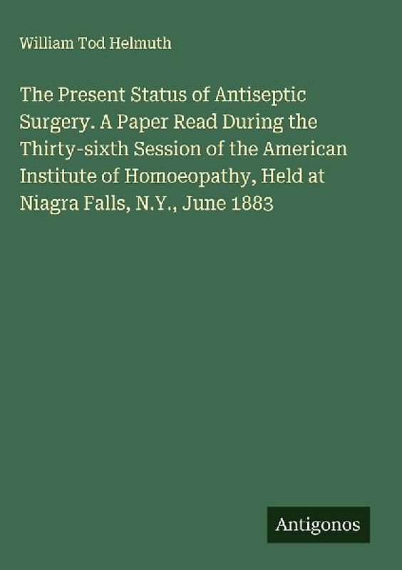 The Present Status of Antiseptic Surgery. A Paper Read During the Thirty-sixth Session of the American Institute of Homoeopathy, Held at Niagra Falls, N.Y., June 1883