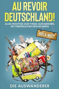 AU REVOIR DEUSCHLAND! HOLA, WELT!: Alles Wichtige zum Thema Auswandern, mit persönlichen Erfahrungen