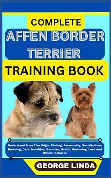 COMPLETE AFFEN BORDER TERRIER TRAINING BOOK: Understand From The Origin, Finding, Personality, Socialization, Breeding, Care, Nutrition, Exercise, Health, Grooming, Love And Others Inclusive