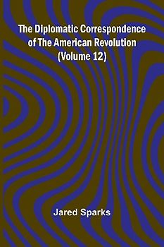 The Diplomatic Correspondence Of The American Revolution (Volume 12)