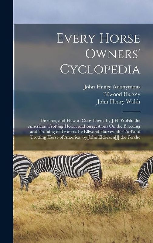 Every Horse Owners' Cyclopedia: Diseases, and How to Cure Them. by J.H. Walsh. the American Trotting Horse, and Suggestions On the Breeding and Traini