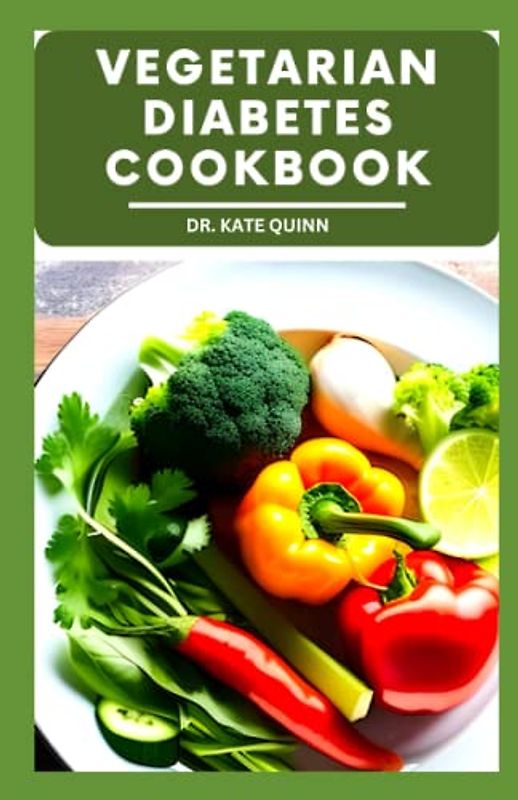 VEGETARIAN DIABETES COOKBOOK: A Comprehensive Guide to Managing Diabetes on a Plant-Based Diet Including Meal-Plan, Recipes, Instructions and cooking time