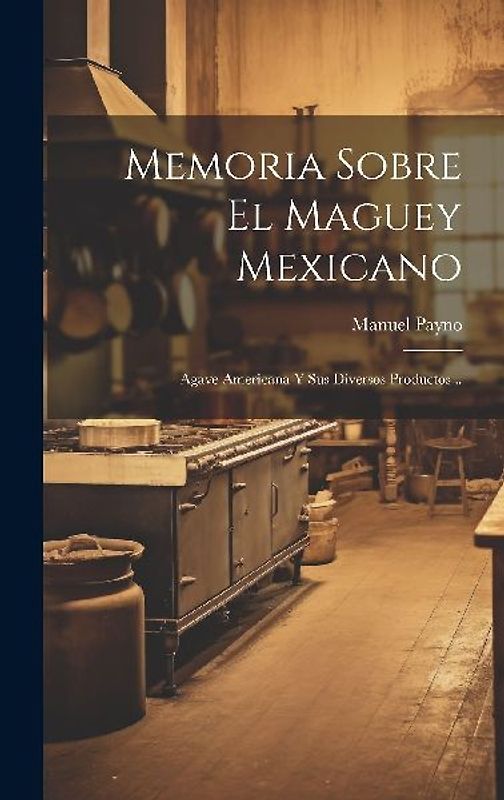 Memoria Sobre El Maguey Mexicano: Agave Americana Y Sus Diversos Productos...