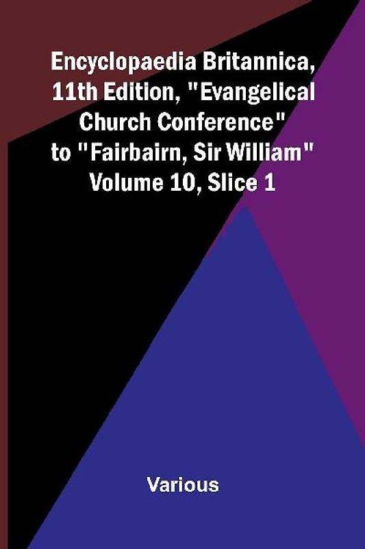 Encyclopaedia Britannica, 11th Edition, "Evangelical Church Conference" to "Fairbairn, Sir William" Volume 10, Slice 1