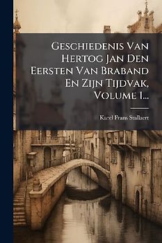 Geschiedenis Van Hertog Jan Den Eersten Van Braband En Zijn Tijdvak, Volume 1...