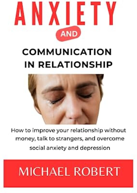 ANXIETY AND COMMUNICATION IN RELATIONSHIP: How to improve your relationship without money, talk to strangers, and overcome social anxiety and depression