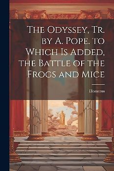 The Odyssey, Tr. by A. Pope. to Which Is Added, the Battle of the Frogs and Mice