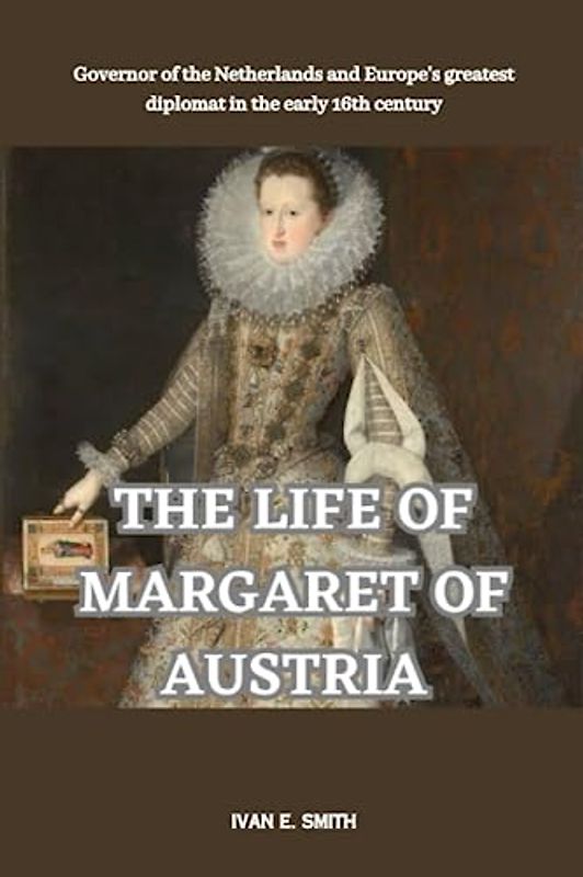 THE LIFE OF MARGARET OF AUSTRIA: Governor of the Netherlands and Europe's greatest diplomat in the early 16th centurya