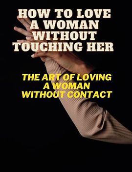 How to love a woman without touching her: A manual for connecting through words and actions: The art of loving a woman without contact